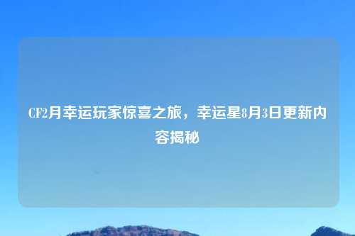 CF2月幸运玩家惊喜之旅，幸运星8月3日更新内容揭秘