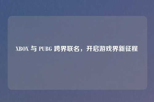 XBOX 与 PUBG 跨界联名，开启游戏界新征程