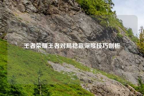王者荣耀王者对局稳赢深度技巧剖析