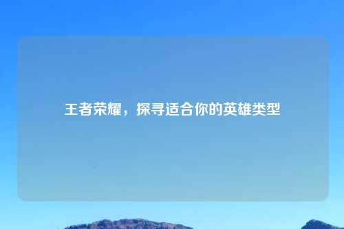 王者荣耀，探寻适合你的英雄类型