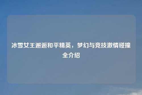 冰雪女王邂逅和平精英，梦幻与竞技     碰撞全介绍