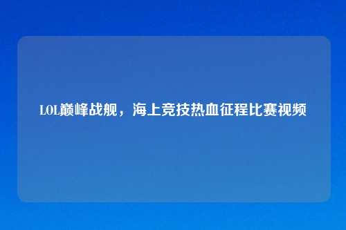 LOL巅峰战舰，海上竞技热血征程比赛视频