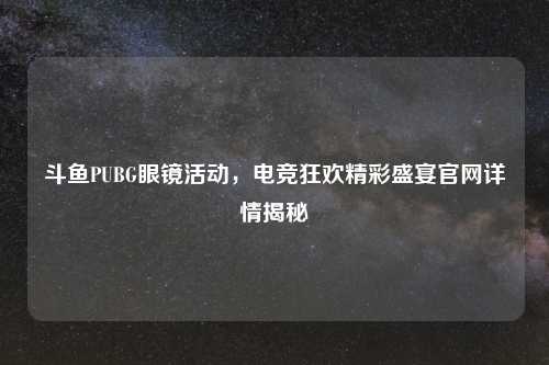 斗鱼PUBG眼镜活动，电竞狂欢精彩盛宴官网详情揭秘