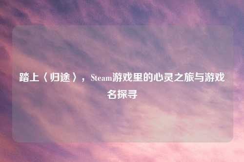 踏上〈归途〉，Steam游戏里的心灵之旅与游戏名探寻