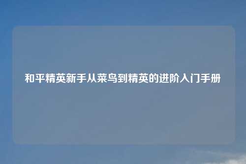 和平精英新手从菜鸟到精英的进阶入门手册