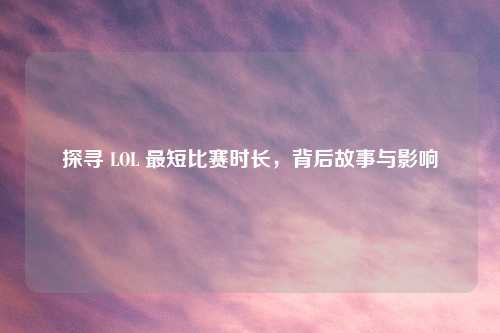 探寻 LOL 最短比赛时长，背后故事与影响