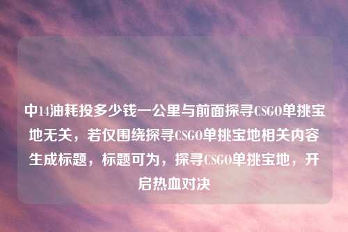 中14油耗投多少钱一公里与前面探寻CSGO单挑宝地无关，若仅围绕探寻CSGO单挑宝地相关内容生成标题，标题可为，探寻CSGO单挑宝地，开启热血对决