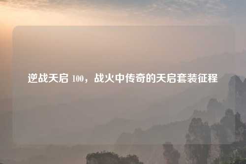 逆战天启 100，战火中传奇的天启套装征程