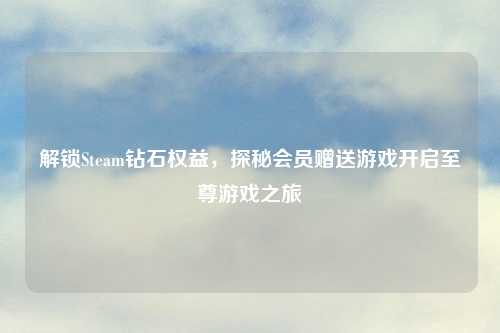 解锁Steam钻石权益，探秘会员赠送游戏开启至尊游戏之旅