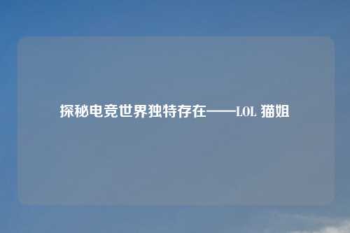 探秘电竞世界独特存在——LOL 猫姐