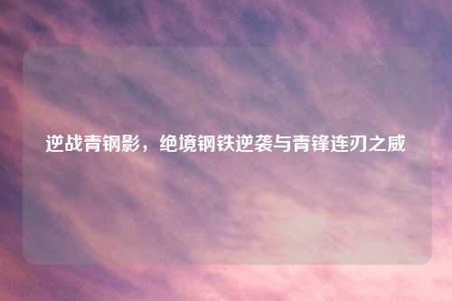 逆战青钢影，绝境钢铁逆袭与青锋连刃之威