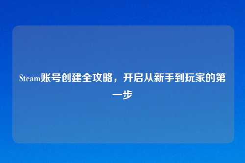Steam账号创建全攻略，开启从新手到玩家的之一步