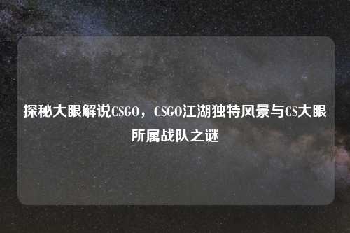 探秘大眼解说CSGO，CSGO江湖独特风景与CS大眼所属战队之谜