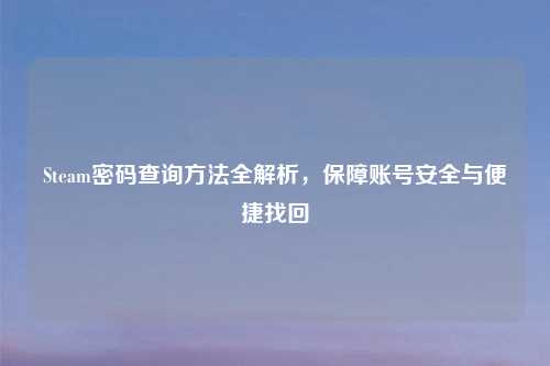 Steam密码查询     全解析，保障账号安全与便捷找回