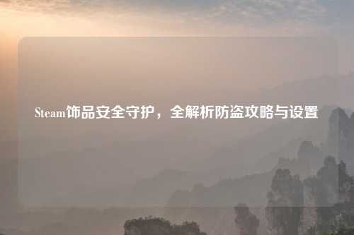 Steam饰品安全守护，全解析防盗攻略与设置