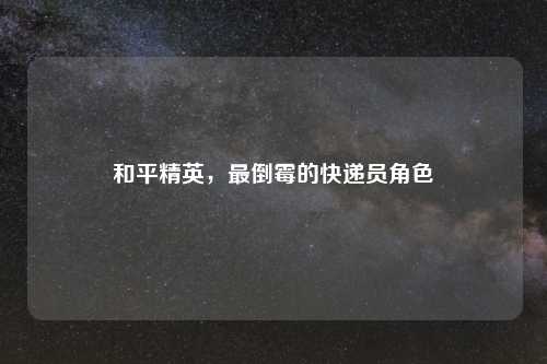 和平精英，最倒霉的快递员角色