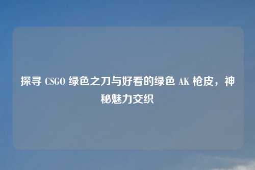 探寻 CSGO 绿色之刀与好看的绿色 AK 枪皮，神秘魅力交织