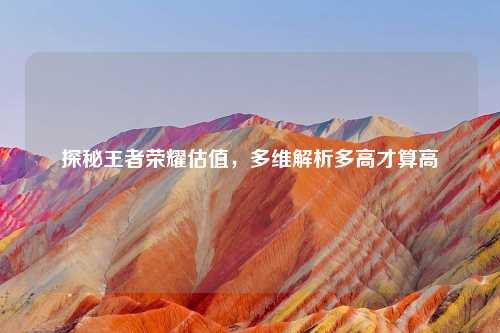 探秘王者荣耀估值，多维解析多高才算高