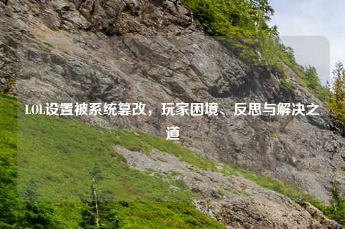 LOL设置被系统篡改，玩家困境、反思与解决之道