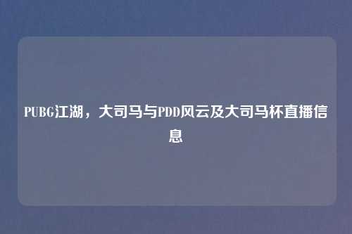 PUBG江湖，大司马与PDD风云及大司马杯直播信息