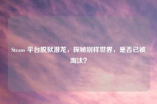 Steam 平台脱狱潜龙，探秘别样世界，是否已被淘汰？