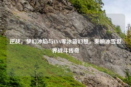 逆战，梦幻冰焰与EVA零冰蓝幻想，奏响冰雪世界战斗传奇