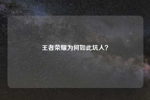 王者荣耀为何如此坑人？