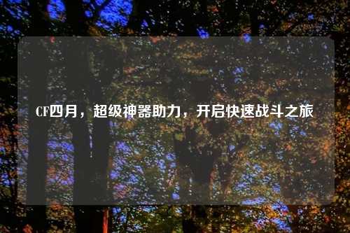 CF四月，超级神器助力，开启快速战斗之旅
