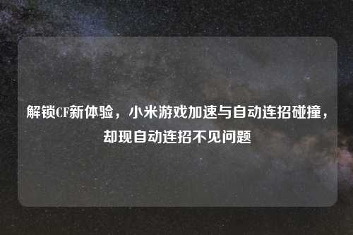 解锁CF新体验，小米游戏加速与自动连招碰撞，却现自动连招不见问题
