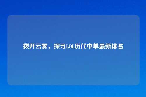 拨开云雾，探寻LOL历代中单最新排名