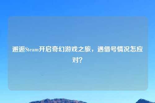邂逅Steam开启奇幻游戏之旅，遇借号情况怎应对？