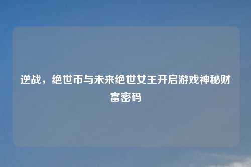 逆战，绝世币与未来绝世女王开启游戏神秘财富密码