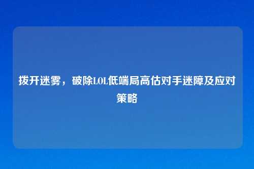 拨开迷雾，破除LOL低端局高估对手迷障及应对策略