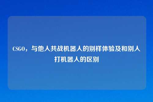 CSGO，与他人共战机器人的别样体验及和别人打机器人的区别