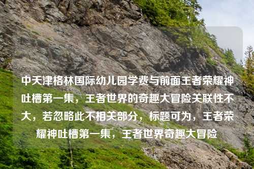 中天津格林国际幼儿园学费与前面王者荣耀神吐槽之一集，王者世界的奇趣大冒险关联性不大，若忽略此不相关部分，标题可为，王者荣耀神吐槽之一集，王者世界奇趣大冒险