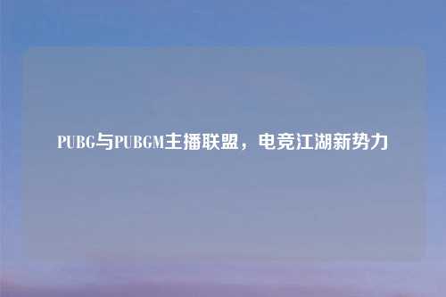 PUBG与PUBGM主播联盟，电竞江湖新势力