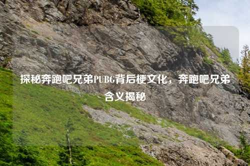 探秘奔跑吧兄弟PUBG背后梗文化，奔跑吧兄弟含义揭秘