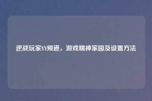 逆战玩家YY频道，游戏精神家园及设置     