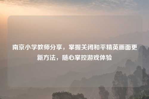 南京小学教师分享，掌握关闭和平精英画面更新     ，随心掌控游戏体验