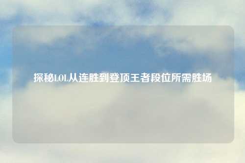 探秘LOL从连胜到登顶王者段位所需胜场