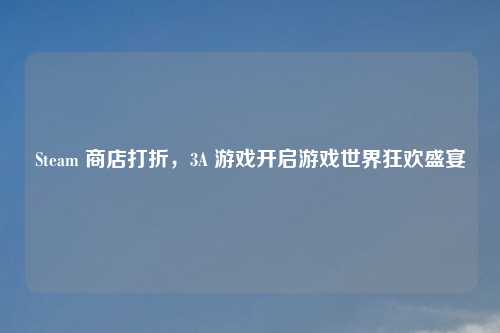 Steam 商店打折，3A 游戏开启游戏世界狂欢盛宴