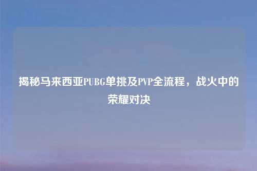 揭秘马来西亚PUBG单挑及PVP全流程，战火中的荣耀对决