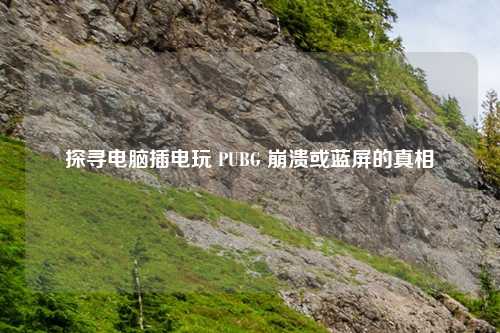 探寻电脑插电玩 PUBG 崩溃或蓝屏的真相