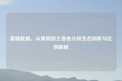 英雄联盟，从青铜到王者各分段生态剖析与比例揭秘
