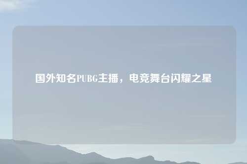 国外知名PUBG主播，电竞舞台闪耀之星