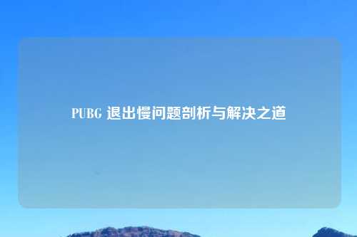 PUBG 退出慢问题剖析与解决之道