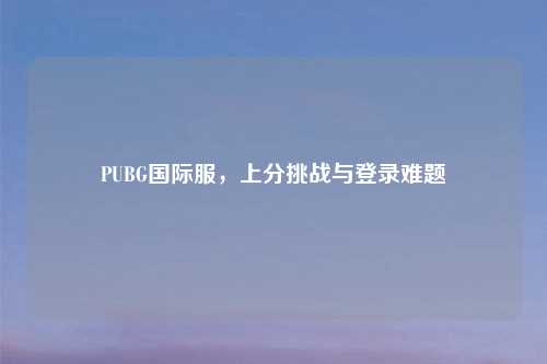 PUBG国际服，上分挑战与登录难题