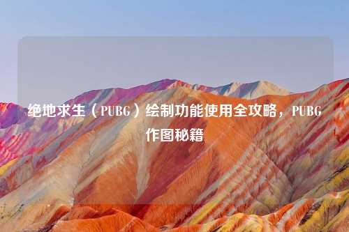 绝地求生（PUBG）绘制功能使用全攻略，PUBG作图秘籍
