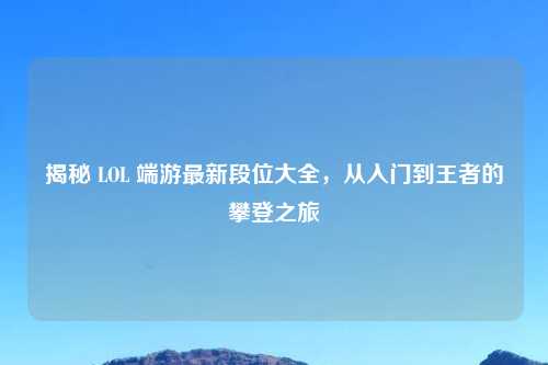 揭秘 LOL 端游最新段位大全，从入门到王者的攀登之旅