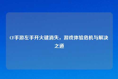 CF手游左手开火键消失，游戏体验危机与解决之道